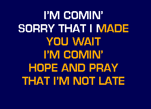 PM COMIN'
SORRY THAT I MADE
YOU WAIT
I'M COMIN'
HOPE AND PRAY
THAT I'M NOT LATE