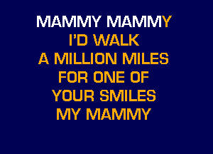 MAMMY MAMMY
I'D WALK
A MILLION MILES

FOR ONE OF
YOUR SMILES
MY MAMMY