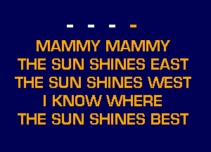 MAMMY MAMMY
THE SUN SHINES EAST
THE SUN SHINES WEST

I KNOW WHERE
THE SUN SHINES BEST