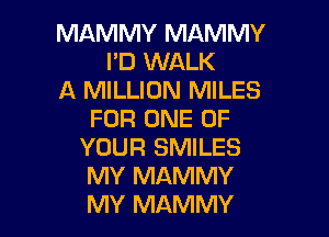 MAMMY MAMMY
I'D WALK
A MILLION MILES

FOR ONE OF
YOUR SMILES
MY MAMMY
MY MAMMY