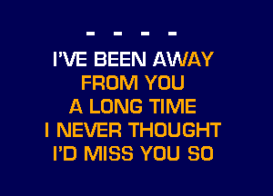 I'VE BEEN AWAY
FROM YOU

A LONG TIME
I NEVER THOUGHT
PD MISS YOU SO