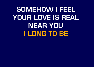 SOMEHDWI FEEL
YOUR LOVE IS REAL
NEAR YOU
I LONG TO BE