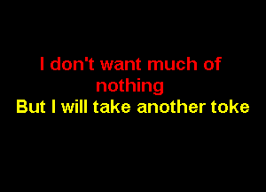 I don't want much of
nothing

But I will take another toke