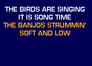 THE BIRDS ARE SINGING
IT IS SONG TIME

THE BANJOS STRUMMIM
SOFT AND LOW