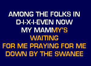 AMONG THE FOLKS IN
D-l-X-l-EVEN NOW
MY MAMMWS
WAITING
FOR ME PRAYING FOR ME
DOWN BY THE SWANEE