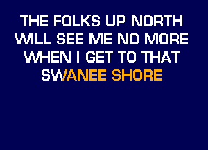 THE FOLKS UP NORTH
WILL SEE ME NO MORE
WHEN I GET TO THAT
SWANEE SHORE