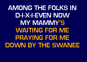 AMONG THE FOLKS IN
D-l-X-l-EVEN NOW
MY MAMMWS
WAITING FOR ME
PRAYING FOR ME
DOWN BY THE SWANEE