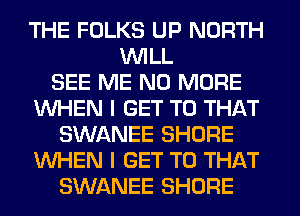THE FOLKS UP NORTH
WILL
SEE ME NO MORE
WHEN I GET TO THAT
SWANEE SHORE
WHEN I GET TO THAT
SWANEE SHORE