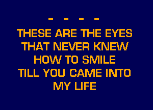 THESE ARE THE EYES
THAT NEVER KNEW
HOW TO SMILE
TILL YOU CAME INTO
MY LIFE