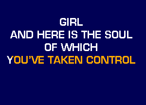 GIRL
AND HERE IS THE SOUL
OF WHICH
YOU'VE TAKEN CONTROL