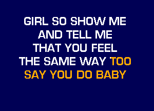 GIRL SD SHOW ME
AND TELL ME
THAT YOU FEEL
THE SAME WAY T00
SAY YOU DO BABY