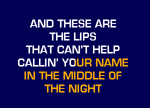 AND THESE ARE
THE LIPS
THAT CANT HELP
CALLIN' YOUR NAME
IN THE MIDDLE OF
THE NIGHT