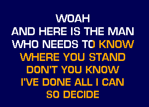 WOAH
AND HERE IS THE MAN
WHO NEEDS TO KNOW

WHERE YOU STAND
DON'T YOU KNOW
I'VE DONE ALL I CAN
50 DECIDE