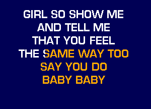 GIRL SO SHOW ME
AND TELL ME
THAT YOU FEEL
THE SAME WAY T00
SAY YOU DO
BABY BABY