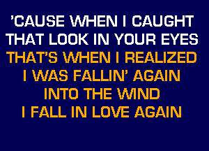 'CAUSE INHEN I CAUGHT
THAT LOOK IN YOUR EYES
THAT'S INHEN I REALIZED

I WAS FALLINI AGAIN
INTO THE ININD
I FALL IN LOVE AGAIN