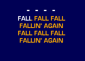 FALL FALL FALL
FALLIN' AGAIN

FALL FALL FALL
FALLIN' AGAIN