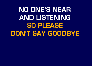 ND UNE'S NEAR
AND LISTENING
SO PLEASE
DON'T SAY GOODBYE
