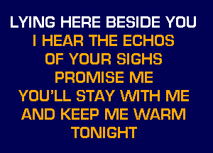 LYING HERE BESIDE YOU
I HEAR THE ECHOS
OF YOUR SIGHS
PROMISE ME
YOU'LL STAY WITH ME
AND KEEP ME WARM
TONIGHT