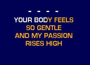 YOUR BODY FEELS
SO GENTLE

AND MY PASSION
RISES HIGH