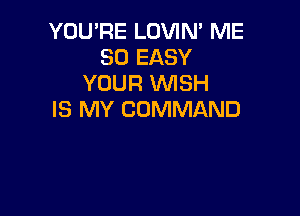 YOU'RE LOVIN' ME
SO EASY
YOUR WSH

IS MY COMMAND