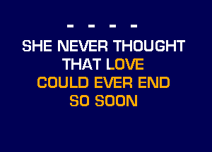 SHE NEVER THOUGHT
THAT LOVE
COULD EVER END
80 SOON