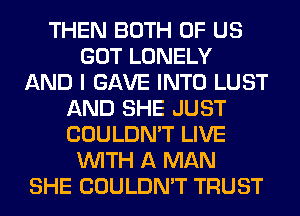 THEN BOTH OF US
GOT LONELY
AND I GAVE INTO LUST
AND SHE JUST
COULDN'T LIVE
WITH A MAN
SHE COULDN'T TRUST