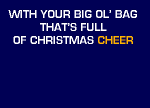 WITH YOUR BIG OL' BAG
THAT'S FULL
OF CHRISTMAS CHEER