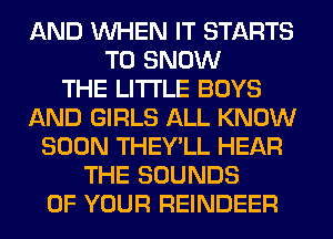 AND WHEN IT STARTS
T0 SNOW
THE LITTLE BOYS
AND GIRLS ALL KNOW
SOON THEY'LL HEAR
THE SOUNDS
OF YOUR REINDEER