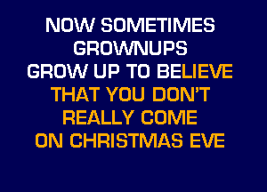 NOW SOMETIMES
GROWNUPS
GROW UP TO BELIEVE
THAT YOU DON'T
REALLY COME
ON CHRISTMAS EVE