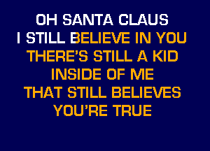 0H SANTA CLAUS
I STILL BELIEVE IN YOU
THERE'S STILL A KID
INSIDE OF ME
THAT STILL BELIEVES
YOU'RE TRUE