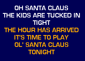 0H SANTA CLAUS
THE KIDS ARE TUCKED IN
TIGHT
THE HOUR HAS ARRIVED
ITS TIME TO PLAY
OL' SANTA CLAUS
TONIGHT