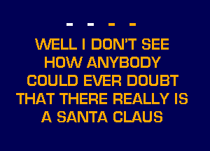 WELL I DON'T SEE
HOW ANYBODY
COULD EVER DOUBT
THAT THERE REALLY IS
A SANTA CLAUS