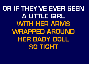 OR IF THEY'VE EVER SEEN
A LITTLE GIRL
WITH HER ARMS
WRAPPED AROUND
HER BABY DOLL
SO TIGHT