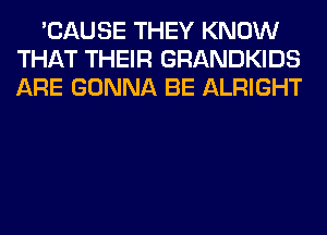 'CAUSE THEY KNOW
THAT THEIR GRANDKIDS
ARE GONNA BE ALRIGHT