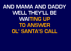 AND MAMA AND DADDY
WELL THEY'LL BE
WAITING UP
TO ANSWER
OL' SANTA'S CALL