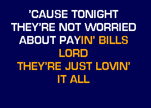 'CAUSE TONIGHT
THEY'RE NOT WORRIED
ABOUT PAYIN' BILLS
LORD
THEY'RE JUST LOVIN'
IT ALL