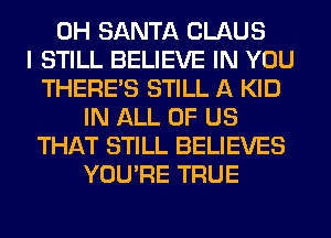 0H SANTA CLAUS
I STILL BELIEVE IN YOU
THERE'S STILL A KID
IN ALL OF US
THAT STILL BELIEVES
YOU'RE TRUE