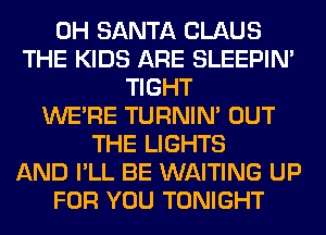 0H SANTA CLAUS
THE KIDS ARE SLEEPIM
TIGHT
WERE TURNIN' OUT
THE LIGHTS
AND I'LL BE WAITING UP
FOR YOU TONIGHT