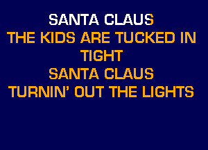 SANTA CLAUS
THE KIDS ARE TUCKED IN
TIGHT
SANTA CLAUS
TURNIN' OUT THE LIGHTS