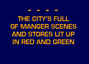 THE CITY'S FULL
OF MANGER SCENES
AND STORES LIT UP
IN RED AND GREEN