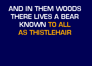 AND IN THEM WOODS
THERE LIVES A BEAR
KNOWN TO ALL
AS THISTLEHAIR