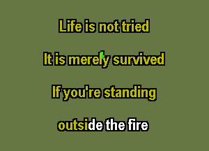 Life is not tried

It is merefy survived

If you're standing

outside the fire