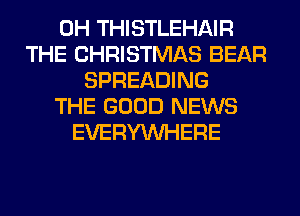 0H THISTLEHAIR
THE CHRISTMAS BEAR
SPREADING
THE GOOD NEWS
EVERYWHERE