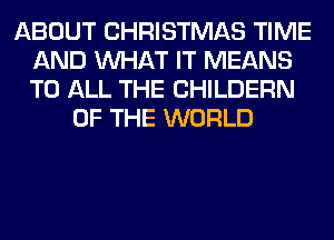 ABOUT CHRISTMAS TIME
AND WHAT IT MEANS
TO ALL THE CHILDERN

OF THE WORLD
