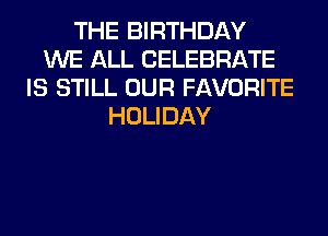THE BIRTHDAY
WE ALL CELEBRATE
IS STILL OUR FAVORITE
HOLIDAY
