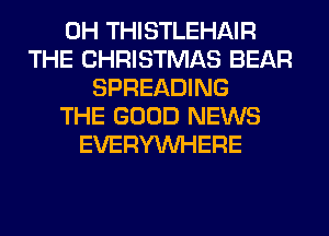 0H THISTLEHAIR
THE CHRISTMAS BEAR
SPREADING
THE GOOD NEWS
EVERYWHERE