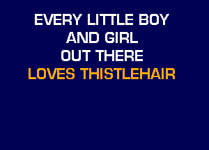 EVERY LITI'LE BOY
AND GIRL
OUT THERE
LOVES THISTLEHAIR