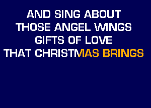 AND SING ABOUT
THOSE ANGEL WINGS
GIFTS OF LOVE
THAT CHRISTMAS BRINGS