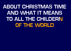 ABOUT CHRISTMAS TIME
AND WHAT IT MEANS
TO ALL THE CHILDERN

OF THE WORLD