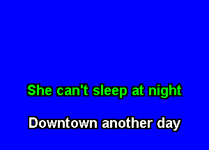 She can't sleep at night

Downtown another day